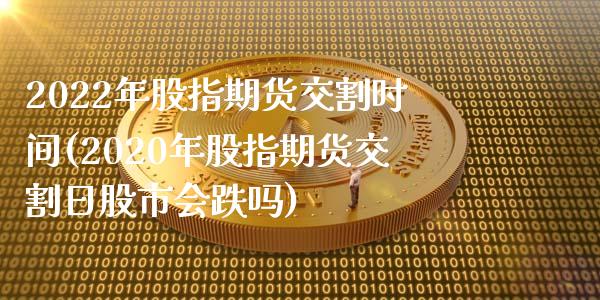 2022年股指期货交割时间(2020年股指期货交割日股市会跌吗)_https://www.gzbbqc.com_股指期货_第1张