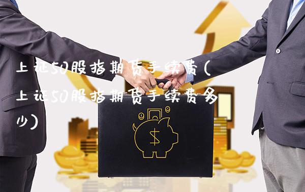上证50股指期货手续费(上证50股指期货手续费多少)_https://www.gzbbqc.com_期货知识_第1张