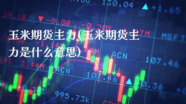 玉米期货主力(玉米期货主力是什么意思)_https://www.gzbbqc.com_原油期货_第1张