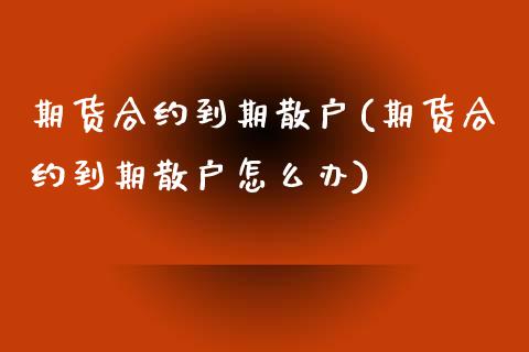 期货合约到期散户(期货合约到期散户怎么办)_https://www.gzbbqc.com_股指期货_第1张