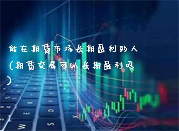 能在期货市场长期盈利的人(期货交易可以长期盈利吗)_https://www.gzbbqc.com_原油期货_第1张