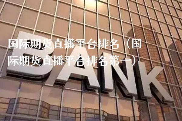 国际期货直播平台排名（国际期货直播平台排名第一）_https://www.gzbbqc.com_恒指期货_第1张