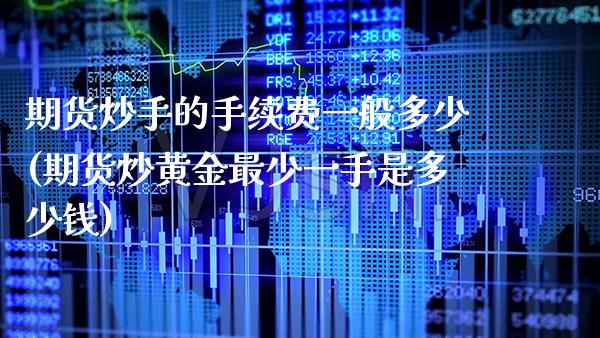 期货炒手的手续费一般多少(期货炒黄金最少一手是多少钱)_https://www.gzbbqc.com_原油期货_第1张