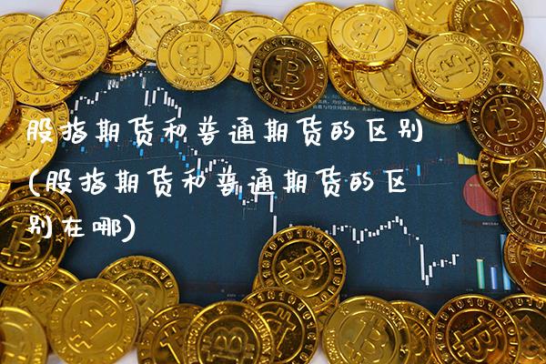 股指期货和普通期货的区别(股指期货和普通期货的区别在哪)_https://www.gzbbqc.com_恒指期货_第1张
