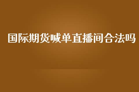 国际期货喊单直播间合法吗_https://www.gzbbqc.com_德指期货_第1张