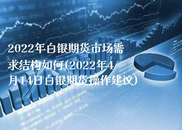 2022年白银期货市场需求结构如何(2022年4月14日白银期货操作建议)_https://www.gzbbqc.com_恒指期货_第1张