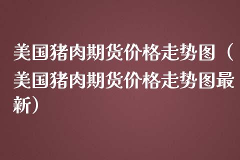 美国猪肉期货价格走势图（美国猪肉期货价格走势图最新）_https://www.gzbbqc.com_期货知识_第1张
