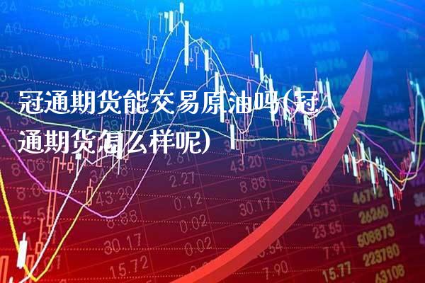 冠通期货能交易原油吗(冠通期货怎么样呢)_https://www.gzbbqc.com_股指期货_第1张
