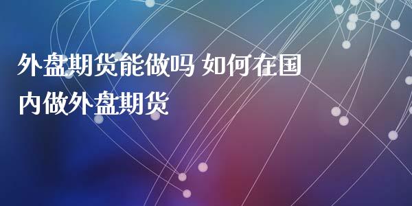 外盘期货能做吗 如何在国内做外盘期货_https://www.gzbbqc.com_纳指期货_第1张