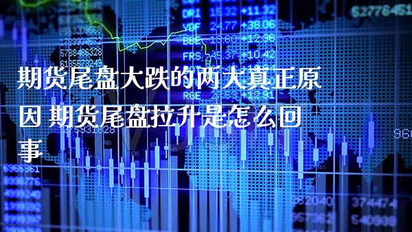 期货尾盘大跌的两大真正原因 期货尾盘拉升是怎么回事_https://www.gzbbqc.com_恒指期货_第1张