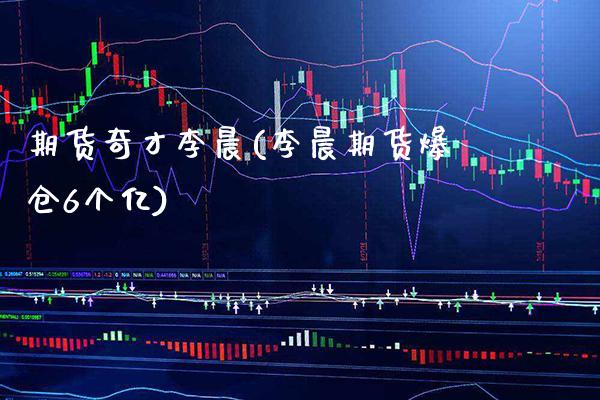 期货奇才李晨(李晨期货爆仓6个亿)_https://www.gzbbqc.com_德指期货_第1张
