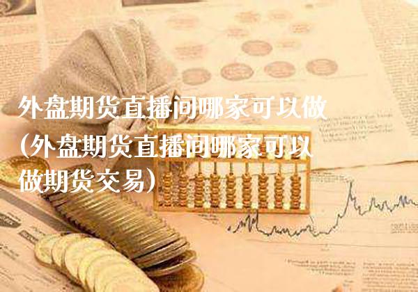 外盘期货直播间哪家可以做(外盘期货直播间哪家可以做期货交易)_https://www.gzbbqc.com_恒指期货_第1张