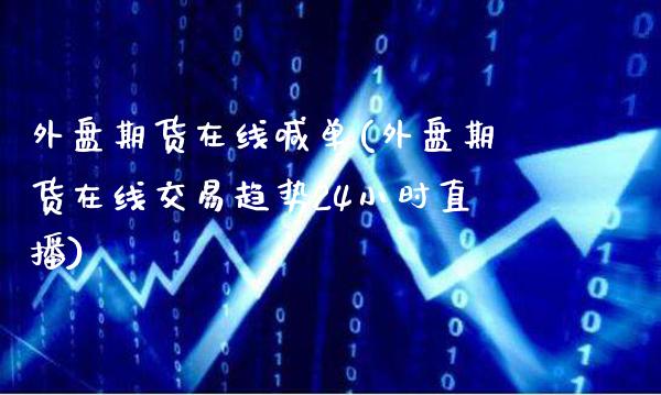 外盘期货在线喊单(外盘期货在线交易趋势24小时直播)_https://www.gzbbqc.com_股指期货_第1张