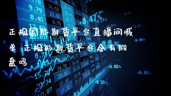 正规国际期货平台直播间喊单 正规的期货平台会有假盘吗_https://www.gzbbqc.com_股指期货_第1张