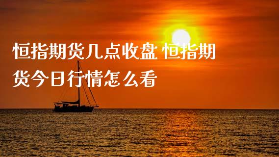 恒指期货几点收盘 恒指期货今日行情怎么看_https://www.gnhpgy.com_原油期货_第1张