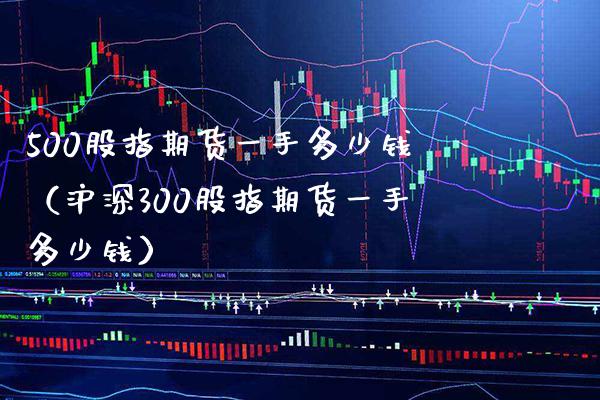 500股指期货一手多少钱（沪深300股指期货一手多少钱）_https://www.gzbbqc.com_德指期货_第1张