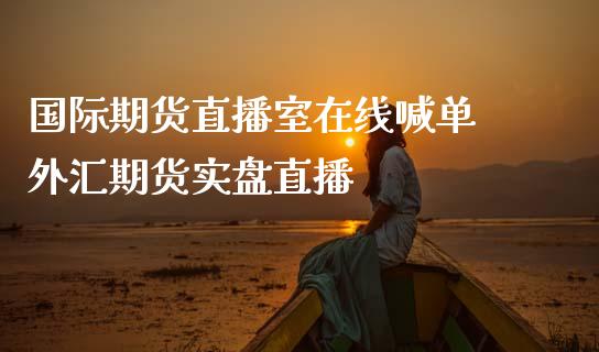 国际期货直播室在线喊单 外汇期货实盘直播_https://www.gzbbqc.com_纳指期货_第1张