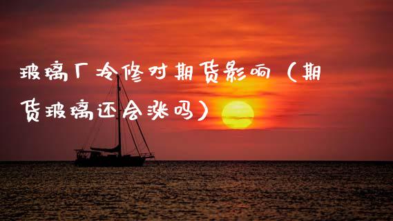 玻璃厂冷修对期货影响（期货玻璃还会涨吗）_https://www.gzbbqc.com_纳指期货_第1张
