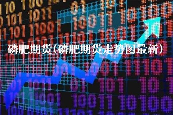 磷肥期货(磷肥期货走势图最新)_https://www.gzbbqc.com_股指期货_第1张