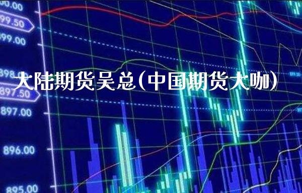 大陆期货吴总(中国期货大咖)_https://www.gzbbqc.com_股指期货_第1张