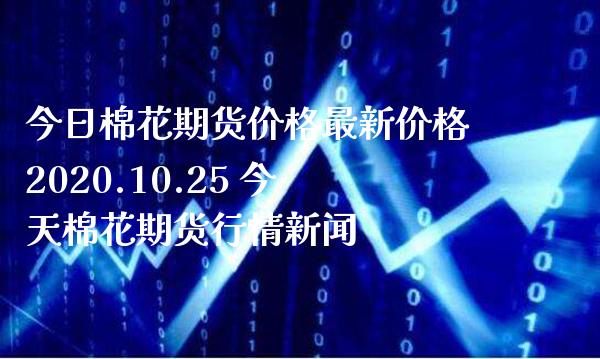 今日棉花期货价格最新价格2020.10.25 今天棉花期货行情新闻_https://www.gnhpgy.com_纳指期货_第1张