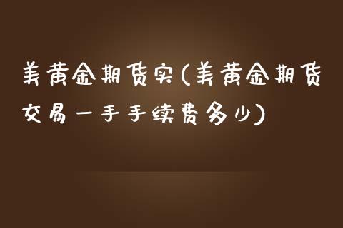 美黄金期货实(美黄金期货交易一手手续费多少)_https://www.gzbbqc.com_股指期货_第1张