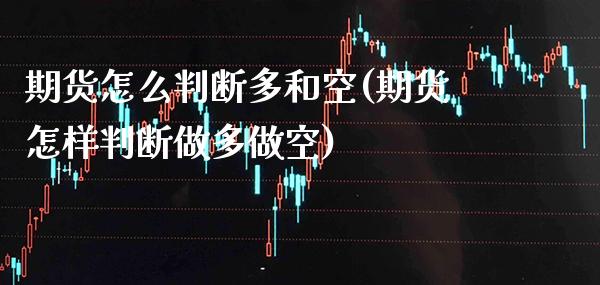 期货怎么判断多和空(期货怎样判断做多做空)_https://www.gzbbqc.com_原油期货_第1张