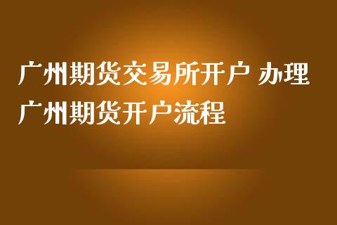 广州期货交易所开户 办理广州期货开户流程_https://www.gzbbqc.com_股指期货_第1张