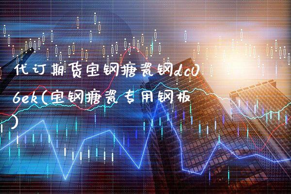 代订期货宝钢搪瓷钢dc06ek(宝钢搪瓷专用钢板)_https://www.gzbbqc.com_纳指期货_第1张