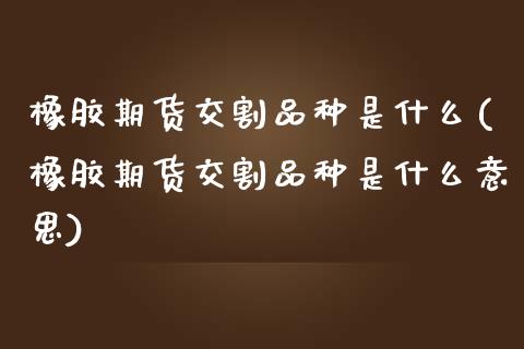 橡胶期货交割品种是什么(橡胶期货交割品种是什么意思)_https://www.gzbbqc.com_黄金期货_第1张
