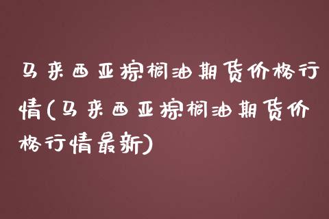 马来西亚棕榈油期货价格行情(马来西亚棕榈油期货价格行情最新)_https://www.gzbbqc.com_道指期货_第1张