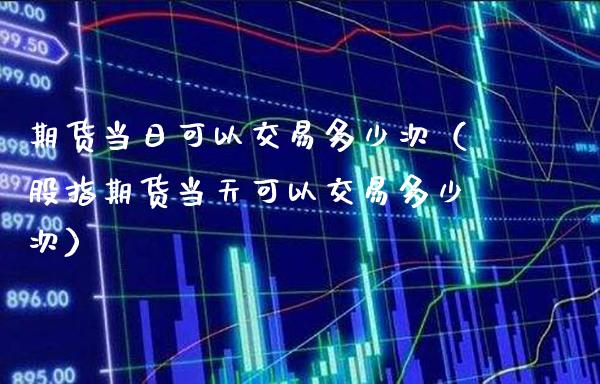 期货当日可以交易多少次（股指期货当天可以交易多少次）_https://www.gzbbqc.com_恒指期货_第1张