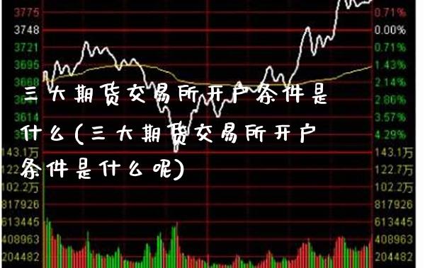 三大期货交易所开户条件是什么(三大期货交易所开户条件是什么呢)_https://www.gzbbqc.com_纳指期货_第1张