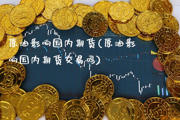 原油影响国内期货(原油影响国内期货交易吗)_纳指期货_第1张_八八期货网 原油影响国内期货(原油影响国内期货交易吗)_https://www.gzbbqc.com_纳指期货_第1张