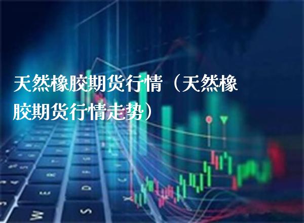 天然橡胶期货行情（天然橡胶期货行情走势）_https://www.gzbbqc.com_黄金期货_第1张