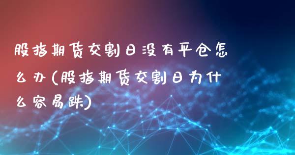 股指期货交割日没有平仓怎么办(股指期货交割日为什么容易跌)_https://www.gzbbqc.com_股指期货_第1张
