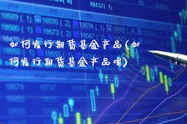 如何发行期货基金产品(如何发行期货基金产品呢)_https://www.gzbbqc.com_德指期货_第1张