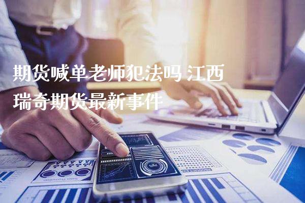 期货喊单老师吗 江西瑞奇期货最新事件_https://www.gnhpgy.com_股指期货_第1张