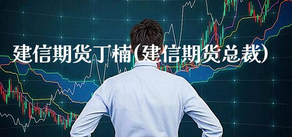建信期货丁楠(建信期货总裁)_https://www.gzbbqc.com_道指期货_第1张