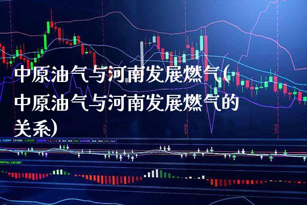 中原油气与河南发展燃气(中原油气与河南发展燃气的关系)_https://www.gzbbqc.com_未分类_第1张