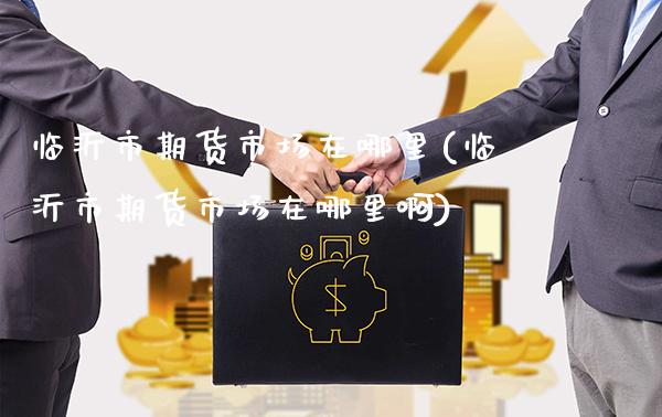 临沂市期货市场在哪里(临沂市期货市场在哪里啊)_https://www.gzbbqc.com_纳指期货_第1张