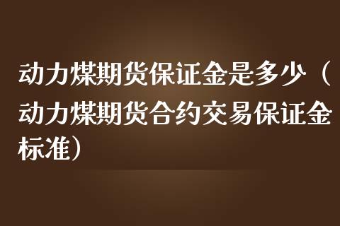 动力煤期货保证金是多少（动力煤期货合约交易保证金标准）_https://www.gzbbqc.com_期货知识_第1张