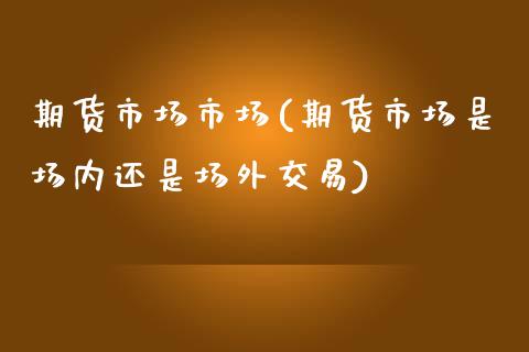 期货市场市场(期货市场是场内还是场外交易)_https://www.gzbbqc.com_股指期货_第1张