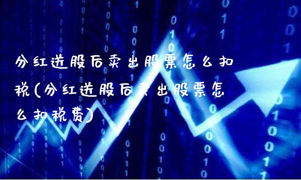 分红送股后卖出股票怎么扣税(分红送股后卖出股票怎么扣税费)_https://www.gzbbqc.com_未分类_第1张