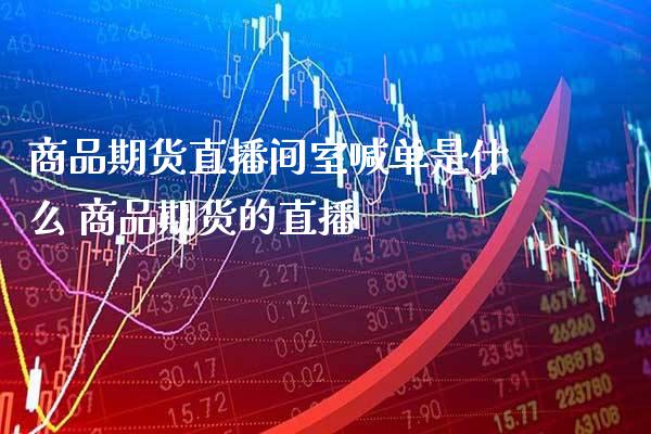 商品期货直播间室喊单是什么 商品期货的直播_https://www.gnhpgy.com_原油期货_第1张