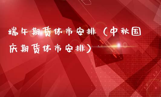 端午期货休市安排（中秋国庆期货休市安排）_https://www.gzbbqc.com_黄金期货_第1张