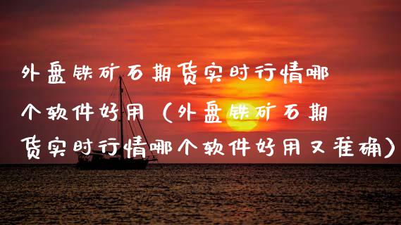 外盘铁矿石期货实时行情哪个软件好用（外盘铁矿石期货实时行情哪个软件好用又准确）_https://www.gzbbqc.com_原油期货_第1张