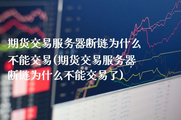 期货交易服务器断链为什么不能交易(期货交易服务器断链为什么不能交易了)_https://www.gzbbqc.com_纳指期货_第1张