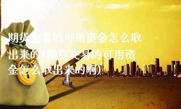 期货交易的可用资金怎么取出来的(期货交易的可用资金怎么取出来的啊)_道指期货_第1张_八八期货网 期货交易的可用资金怎么取出来的(期货交易的可用资金怎么取出来的啊)_https://www.gzbbqc.com_道指期货_第1张