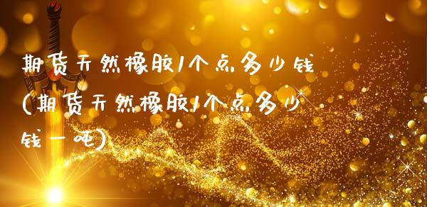 期货天然橡胶1个点多少钱(期货天然橡胶1个点多少钱一吨)_https://www.gzbbqc.com_恒指期货_第1张